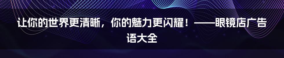 让你的世界更清晰，你的魅力更闪耀！——眼镜店广告语大全