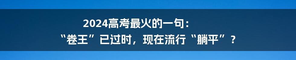 2024高考最火的一句： “卷王”已过时，现在流行“躺平”？