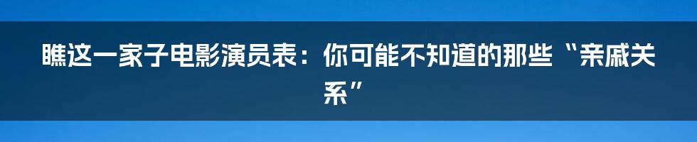 瞧这一家子电影演员表：你可能不知道的那些“亲戚关系”