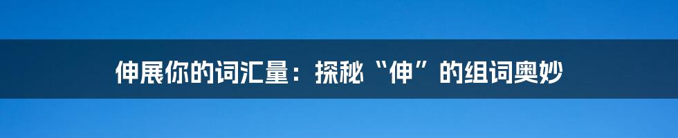 伸展你的词汇量：探秘“伸”的组词奥妙