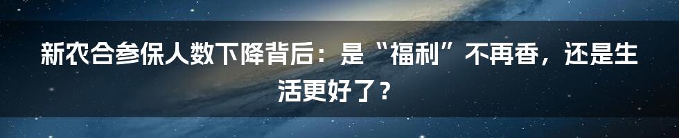 新农合参保人数下降背后：是“福利”不再香，还是生活更好了？