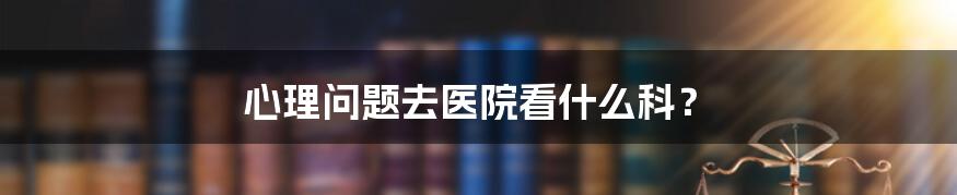 心理问题去医院看什么科？