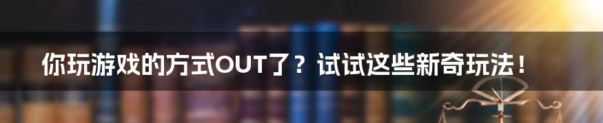 你玩游戏的方式OUT了？试试这些新奇玩法！