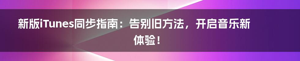 新版iTunes同步指南：告别旧方法，开启音乐新体验！