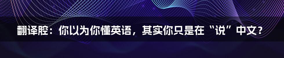 翻译腔：你以为你懂英语，其实你只是在“说”中文？