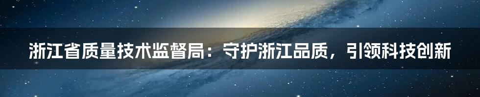 浙江省质量技术监督局：守护浙江品质，引领科技创新