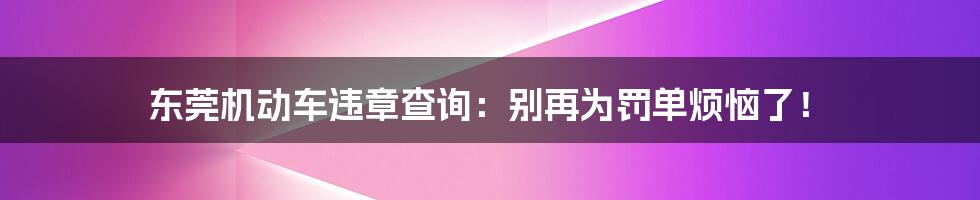 东莞机动车违章查询：别再为罚单烦恼了！