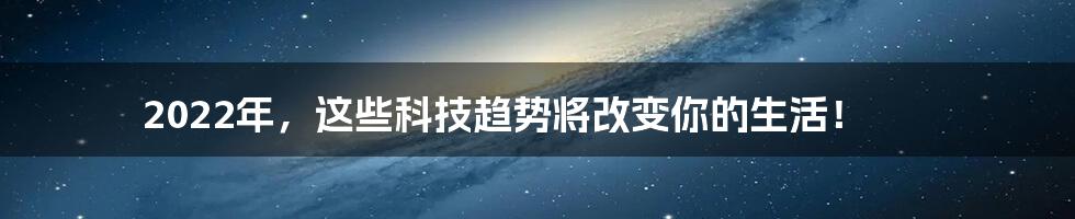 2022年，这些科技趋势将改变你的生活！