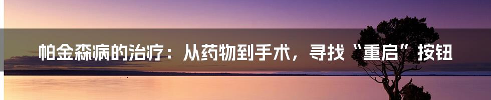 帕金森病的治疗：从药物到手术，寻找“重启”按钮