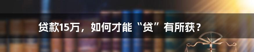 贷款15万，如何才能“贷”有所获？