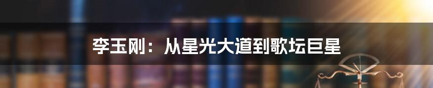 李玉刚：从星光大道到歌坛巨星