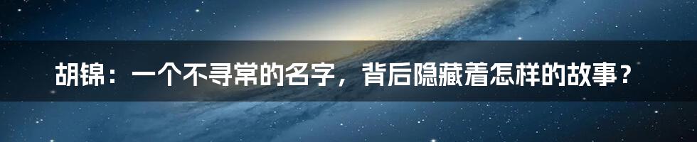 胡锦：一个不寻常的名字，背后隐藏着怎样的故事？