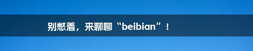 别憋着，来聊聊“beibian”！