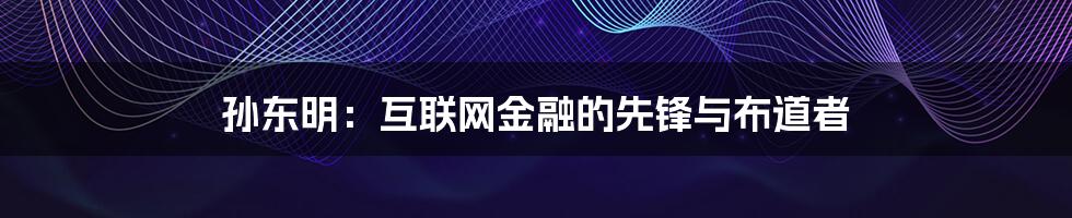 孙东明：互联网金融的先锋与布道者