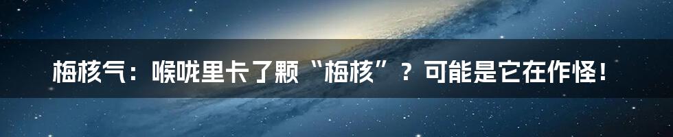 梅核气：喉咙里卡了颗“梅核”？可能是它在作怪！