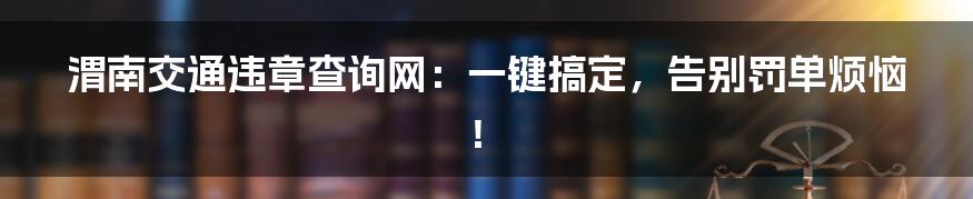 渭南交通违章查询网：一键搞定，告别罚单烦恼！