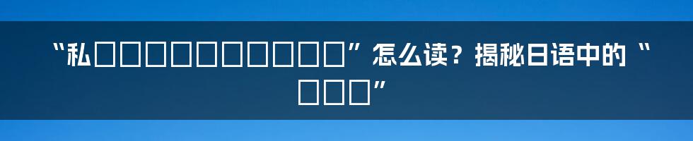 “私はあなたのおさんです”怎么读？揭秘日语中的“おさん”