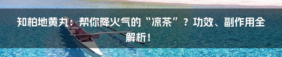 知柏地黄丸：帮你降火气的“凉茶”？功效、副作用全解析！