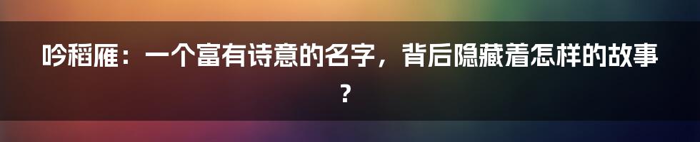 吟稻雁：一个富有诗意的名字，背后隐藏着怎样的故事？