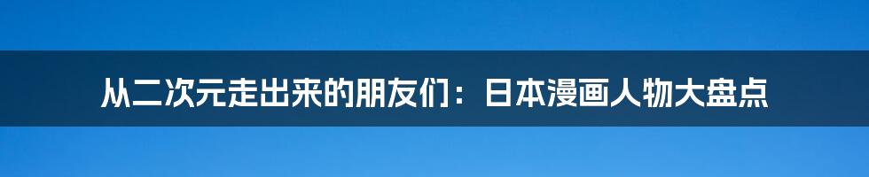 从二次元走出来的朋友们：日本漫画人物大盘点