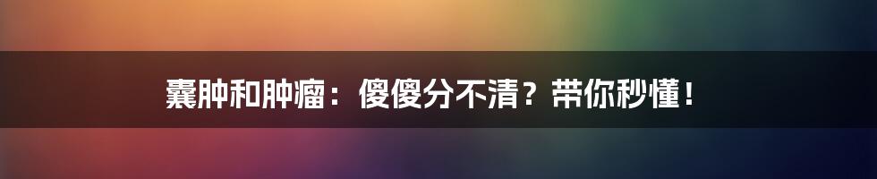 囊肿和肿瘤：傻傻分不清？带你秒懂！