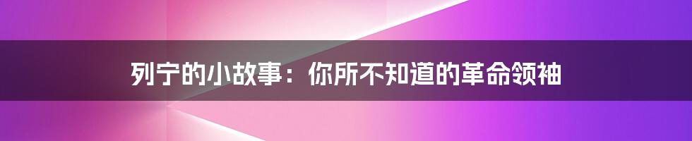 列宁的小故事：你所不知道的革命领袖