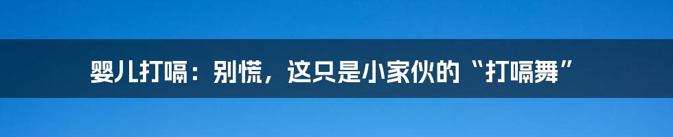 婴儿打嗝：别慌，这只是小家伙的“打嗝舞”