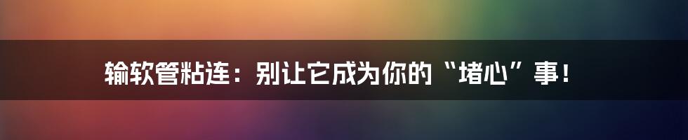 输软管粘连：别让它成为你的“堵心”事！