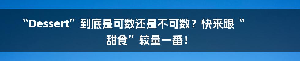 “Dessert”到底是可数还是不可数？快来跟“甜食”较量一番！