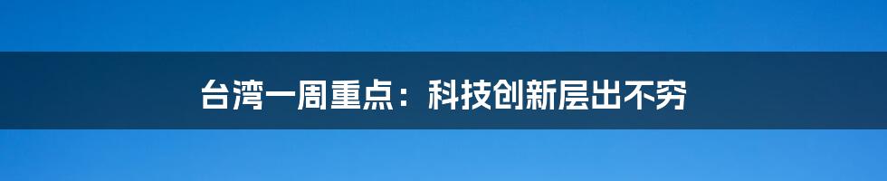 台湾一周重点：科技创新层出不穷