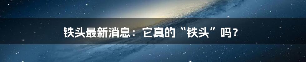 铁头最新消息：它真的“铁头”吗？