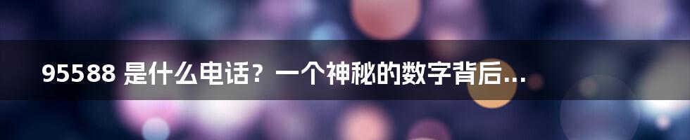 95588 是什么电话？一个神秘的数字背后...