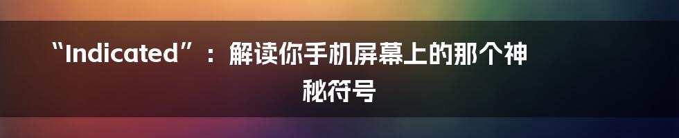 “Indicated”：解读你手机屏幕上的那个神秘符号