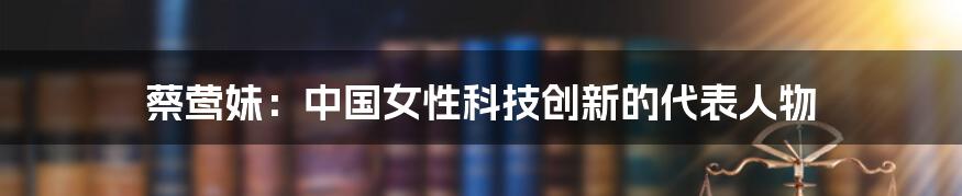 蔡莺妹：中国女性科技创新的代表人物