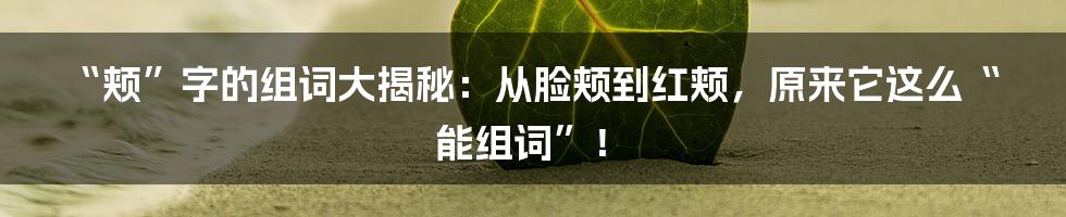 “颊”字的组词大揭秘：从脸颊到红颊，原来它这么“能组词”！