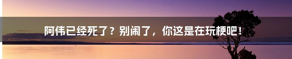 阿伟已经死了？别闹了，你这是在玩梗吧！