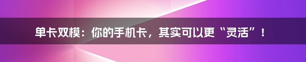 单卡双模：你的手机卡，其实可以更“灵活”！