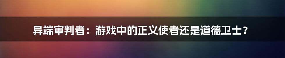 异端审判者：游戏中的正义使者还是道德卫士？