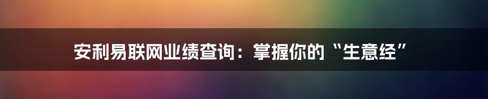 安利易联网业绩查询：掌握你的“生意经”