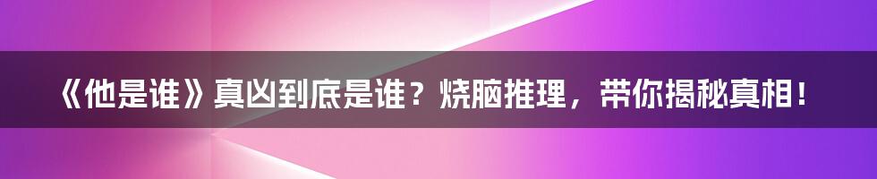 《他是谁》真凶到底是谁？烧脑推理，带你揭秘真相！