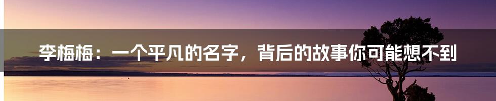 李梅梅：一个平凡的名字，背后的故事你可能想不到