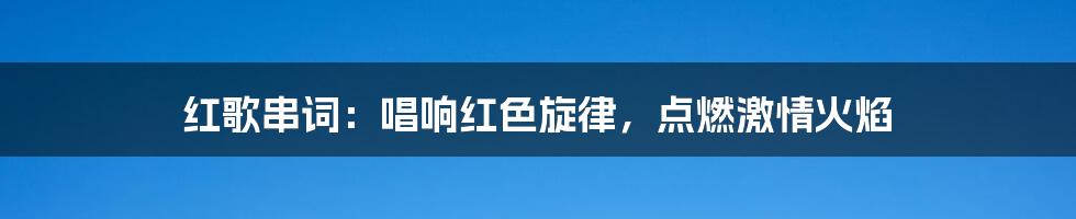 红歌串词：唱响红色旋律，点燃激情火焰