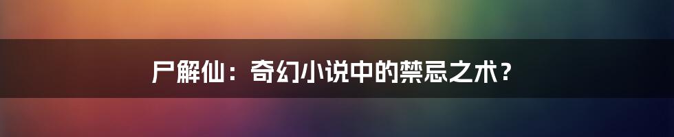 尸解仙：奇幻小说中的禁忌之术？