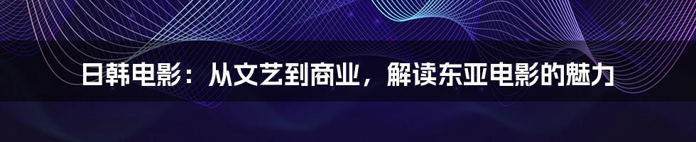 日韩电影：从文艺到商业，解读东亚电影的魅力