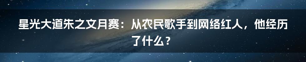 星光大道朱之文月赛：从农民歌手到网络红人，他经历了什么？