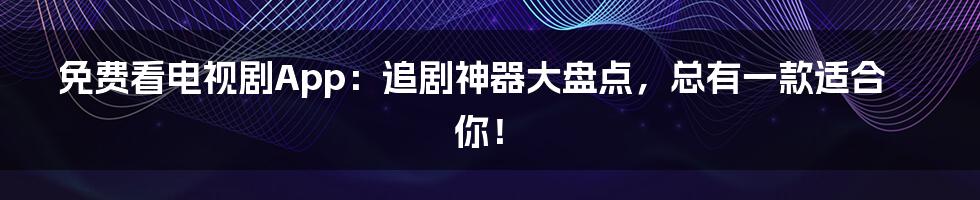 免费看电视剧App：追剧神器大盘点，总有一款适合你！