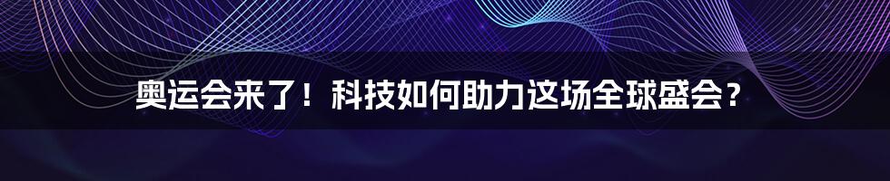 奥运会来了！科技如何助力这场全球盛会？