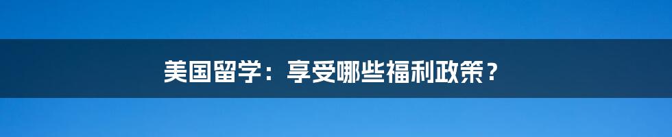 美国留学：享受哪些福利政策？