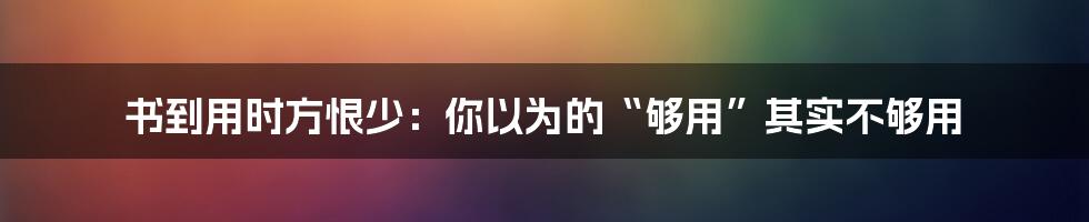 书到用时方恨少：你以为的“够用”其实不够用