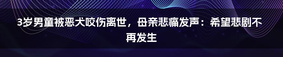 3岁男童被恶犬咬伤离世，母亲悲痛发声：希望悲剧不再发生